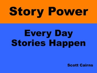 Story Power
Every Day
Stories Happen
Scott Cairns
 