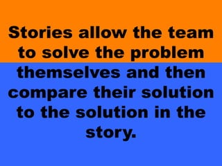 Stories allow the team
to solve the problem
themselves and then
compare their solution
to the solution in the
story.