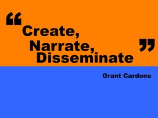 “Create,
Narrate,
Disseminate ”Grant Cardone