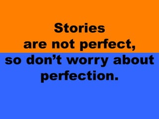 Stories
are not perfect,
so don’t worry about
perfection.