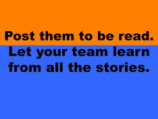 Post them to be read.
Let your team learn
from all the stories.