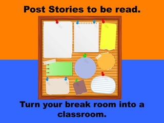 Post Stories to be read.
Turn your break room into a
classroom.
