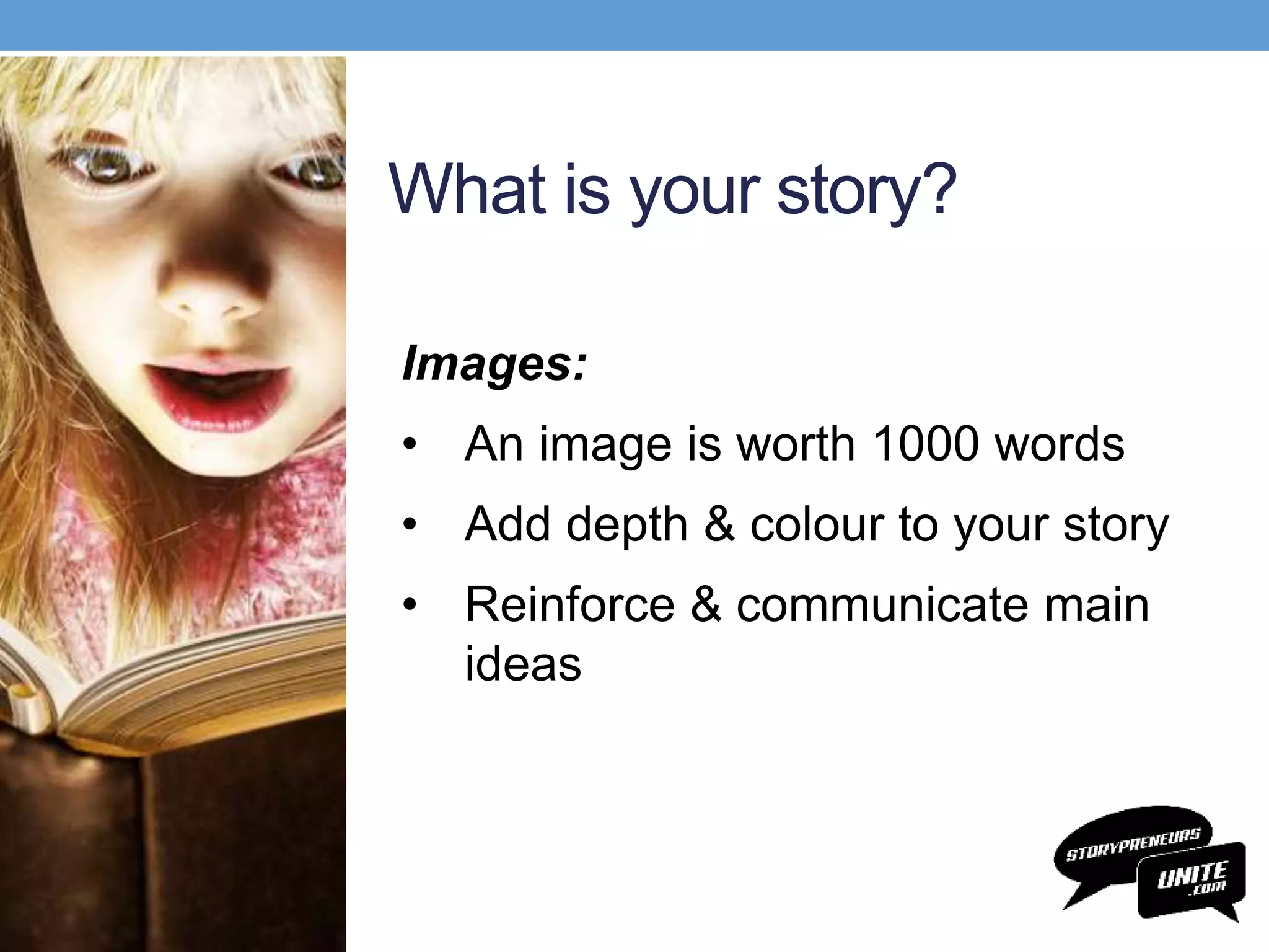 What is your story?
Images:
• An image is worth 1000 words
• Add depth & colour to your story
• Reinforce & communicate main
ideas
 