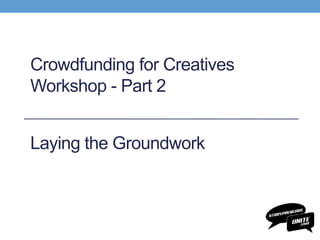 Crowdfunding for Creatives
Workshop - Part 2
Laying the Groundwork
 
