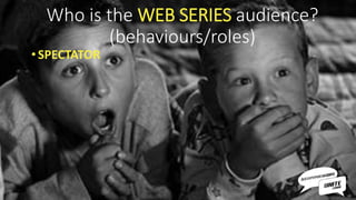 Who is the WEB SERIES audience?
(behaviours/roles)
• SPECTATOR
 