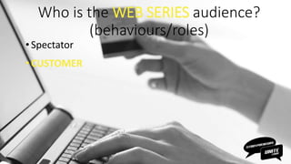 Who is the WEB SERIES audience?
(behaviours/roles)
• Spectator
•CUSTOMER
 