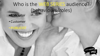 Who is the WEB SERIES audience?
(behaviours/roles)
• Spectator
•Customer
• PUBLICIST
 