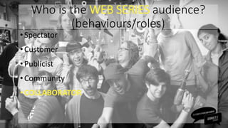 • Spectator
•Customer
• Publicist
•Community
• COLLABORATOR
Who is the WEB SERIES audience?
(behaviours/roles)
 
