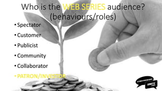 • Spectator
•Customer
• Publicist
•Community
• Collaborator
•PATRON/INVESTOR
Who is the WEB SERIES audience?
(behaviours/roles)
 