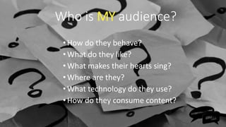 •How do they behave?
•What do they like?
•What makes their hearts sing?
•Where are they?
•What technology do they use?
•How do they consume content?
Who is MY audience?
 