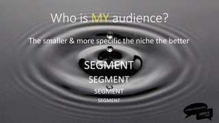 Who is MY audience?
The smaller & more specific the niche the better
SEGMENT
SEGMENT
SEGMENT
SEGMENT
 
