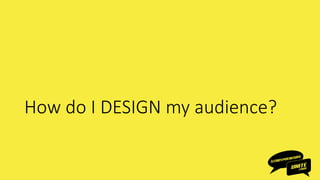 How do I DESIGN my audience?
 
