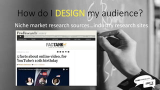 How do I DESIGN my audience?
Niche market research sources…industry research sites
 
