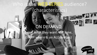 ON DEMAND
(want what they want ANY time,
EVERY where & on ALL devices)
Who is the WEB SERIES audience?
(characteristics)
 