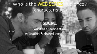 SOCIAL
(want peer connection,
validation & shared experiences)
Who is the WEB SERIES audience?
(characteristics)
 