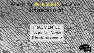 FRAGMENTED
(by platform/device
& by niche/segment)
Who is the WEB SERIES audience?
(characteristics)
 