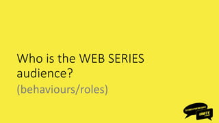 Who is the WEB SERIES
audience?
(behaviours/roles)
 
