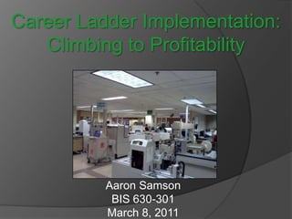 Career Ladder Implementation: Climbing to Profitability Aaron Samson Aaron Samson BIS 630-301 March 8, 2011 