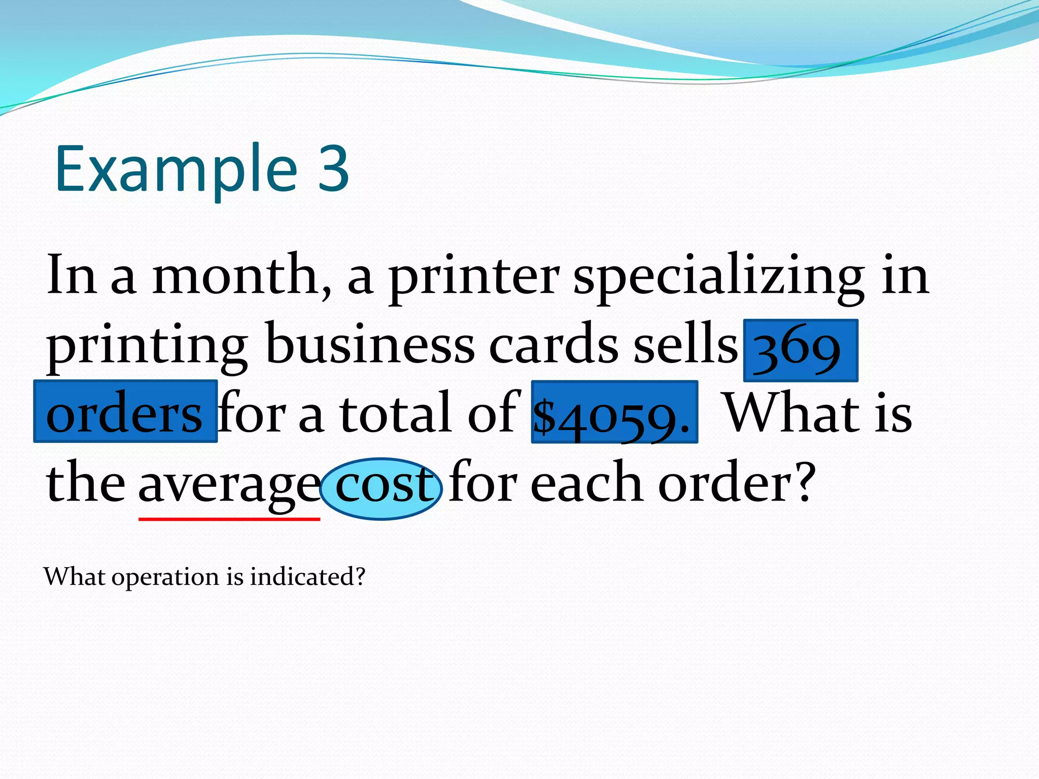 In a month, a printer specializing in printing business cards sells 369 orders for a total of $4059.  What is the average cost for each order?Example 3What operation is indicated?