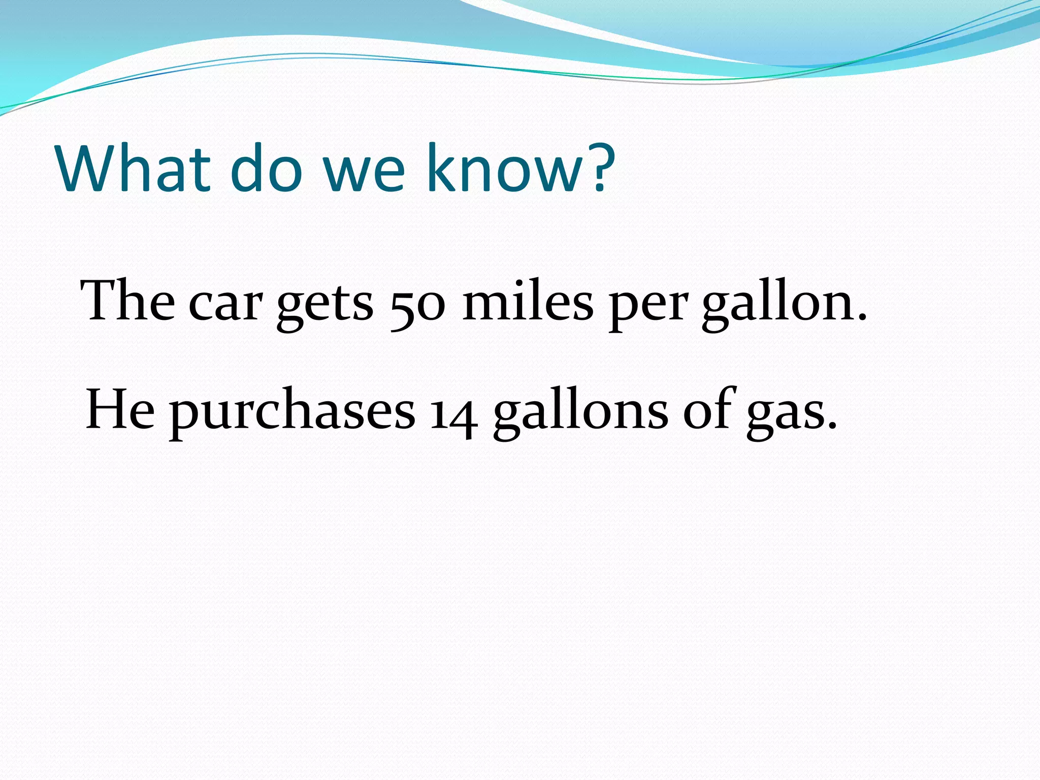 What do we know?The car gets 50 miles per gallon.He purchases 14 gallons of gas.
