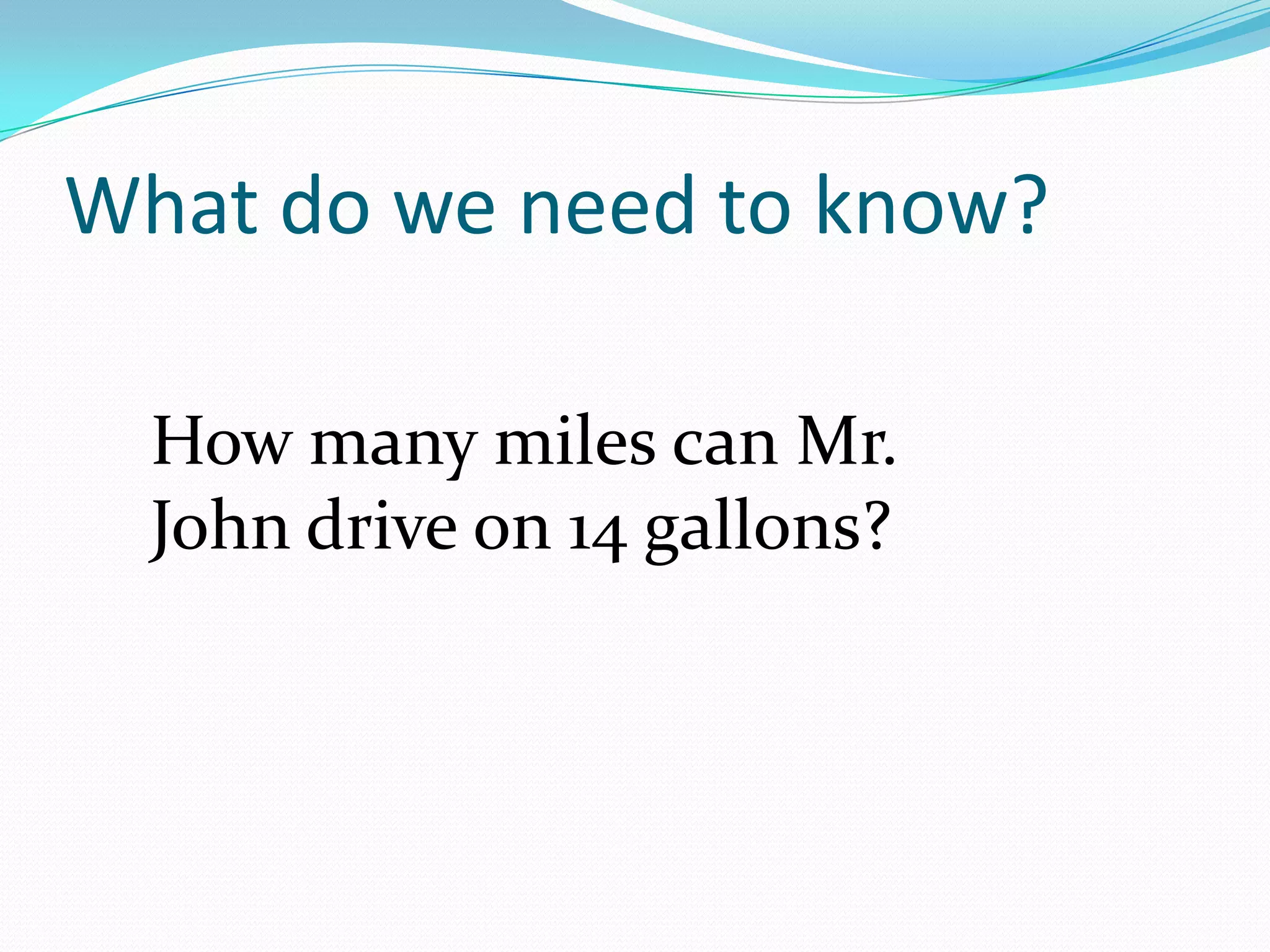 What do we need to know?How many miles can Mr. John drive on 14 gallons?