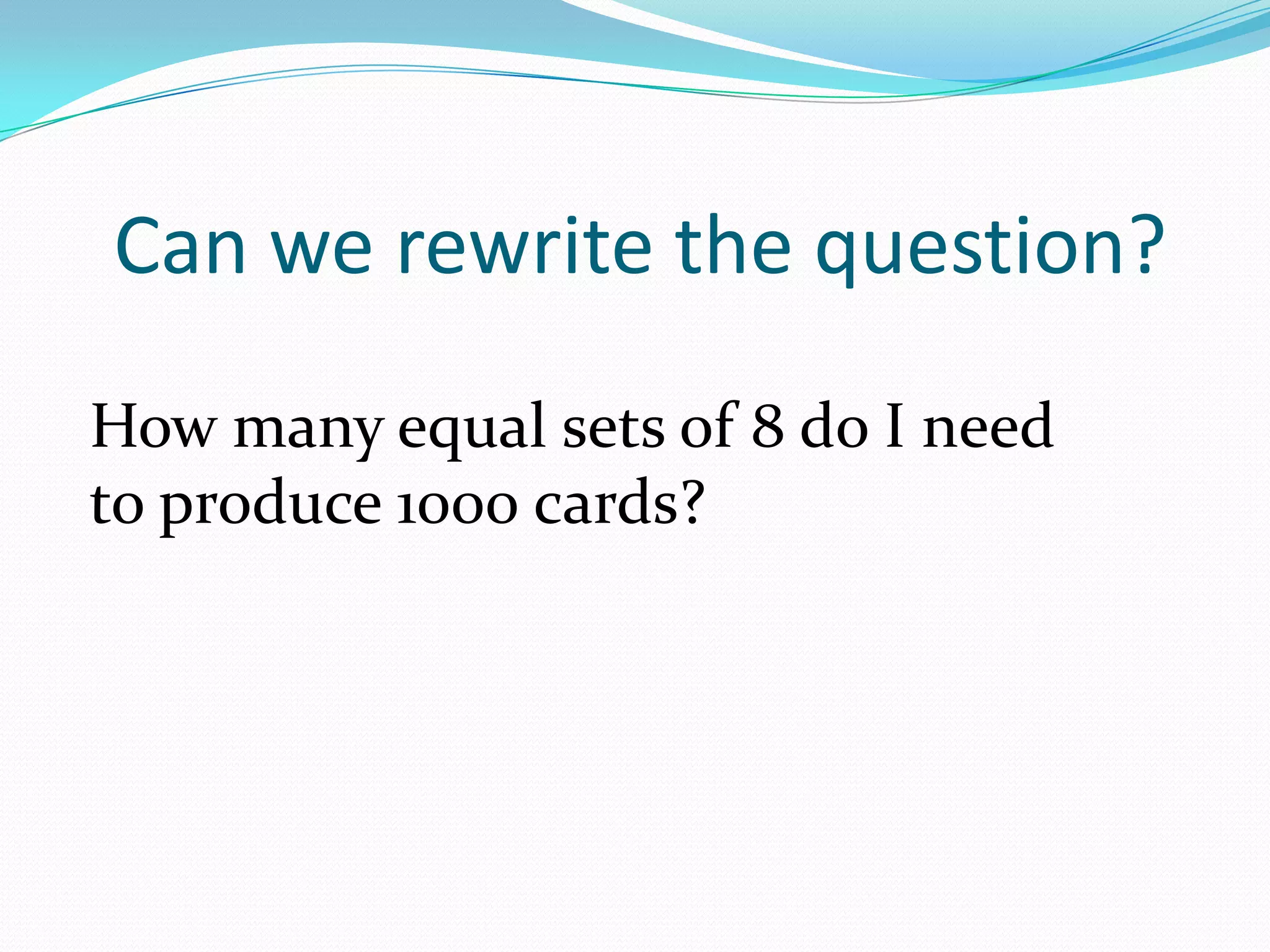 Can we rewrite the question?How many equal sets of 8 do I need to produce 1000 cards?