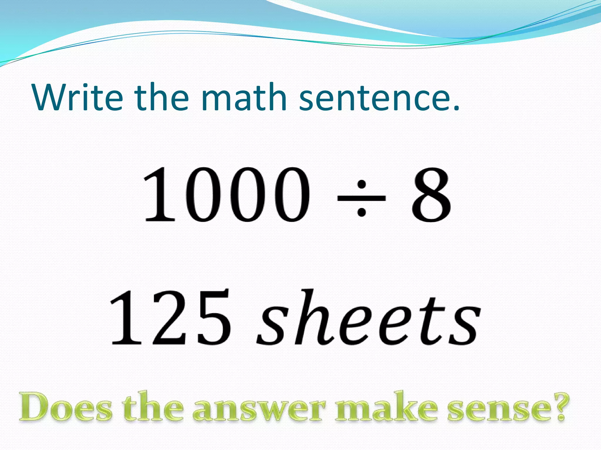 Write the math sentence.1000÷ 8 125 𝑠h𝑒𝑒𝑡𝑠 Does the answer make sense?