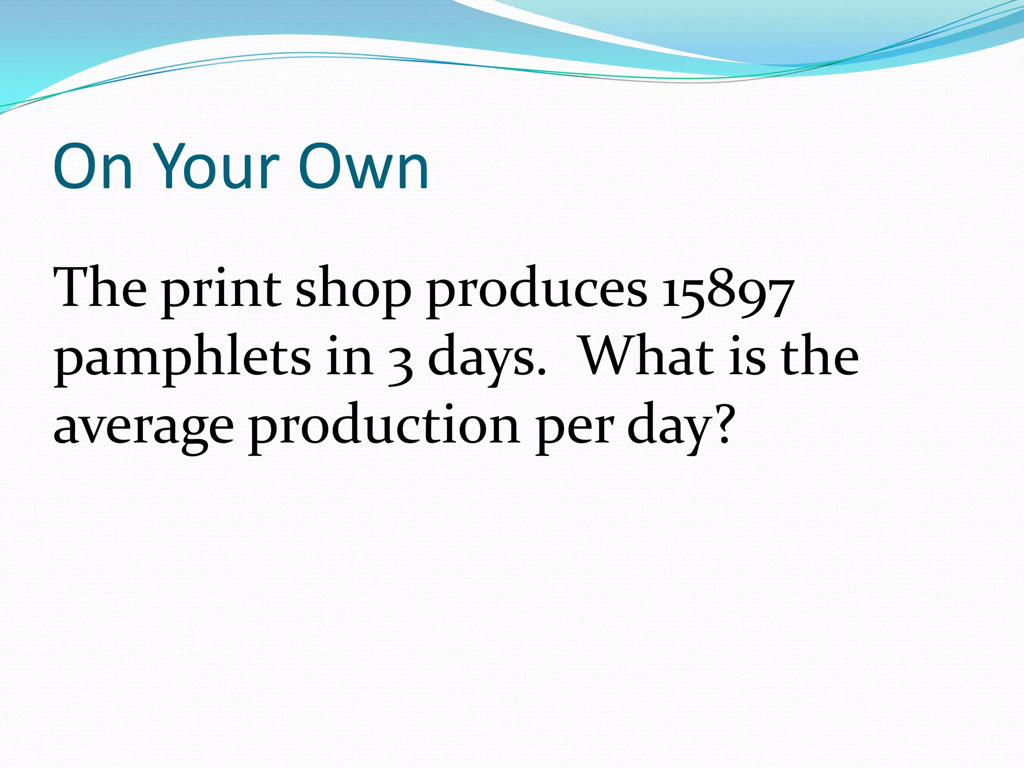 On Your OwnThe print shop produces 15897 pamphlets in 3 days.  What is the average production per day? 