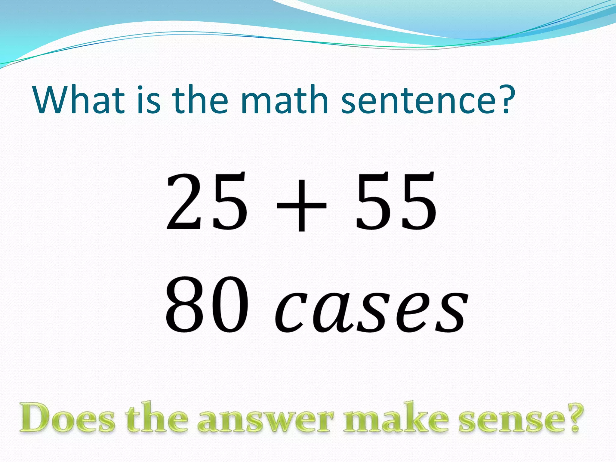 What is the math sentence?25+55 80 𝑐𝑎𝑠𝑒𝑠 Does the answer make sense?