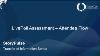 www.focalcxm.com
StoryPulse
Transfer of Information Series
LivePoll Assessment – Attendee Flow
 