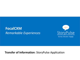 FocalCXM
Remarkable Experiences
Transfer of Information: StoryPulse Application
Survey. Educate. Engage.
 