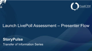 www.focalcxm.com
StoryPulse
Transfer of Information Series
Launch LivePoll Assessment – Presenter Flow
 