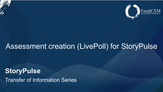 www.focalcxm.com
StoryPulse
Transfer of Information Series
Assessment creation (LivePoll) for StoryPulse
 