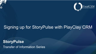 www.focalcxm.com
StoryPulse
Transfer of Information Series
Signing up for StoryPulse with PlayClay CRM
 