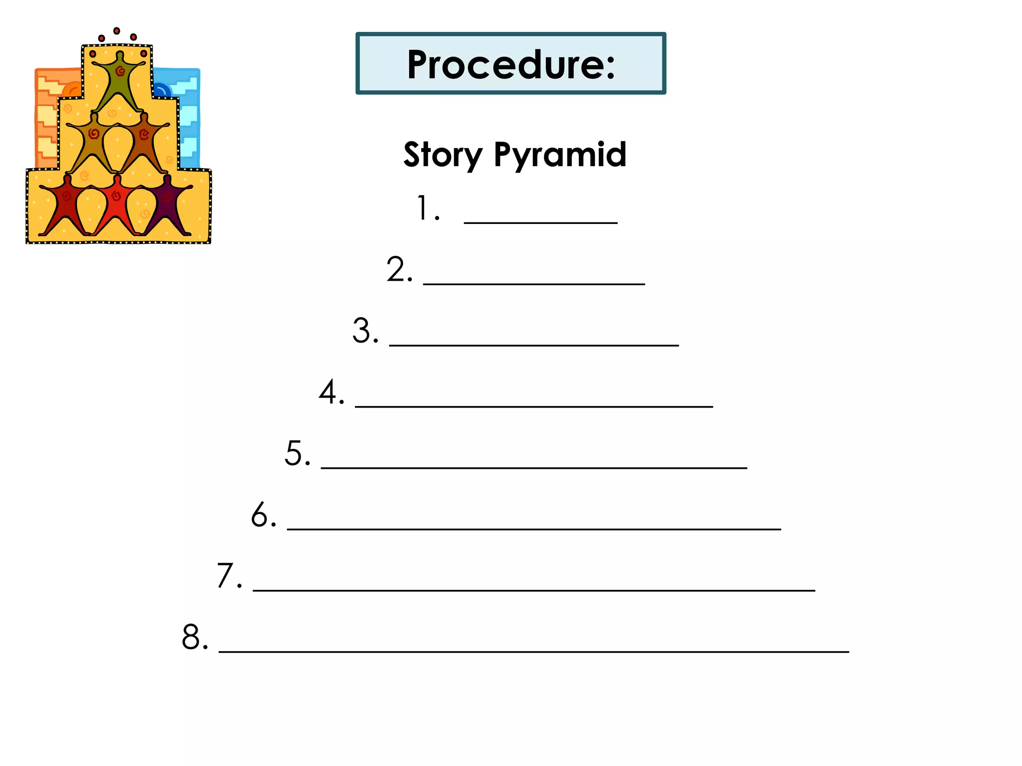 Procedure:Story Pyramid_________2. _____________3. _________________ 4. _____________________ 5. _________________________ 6. _____________________________ 7. _________________________________ 8. _____________________________________