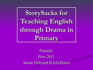 StorySacks for
Teaching English
through Drama in
     Primary
         Pearson
        Peru 2011
Susan Hillyard B.Ed.(Hons)
 