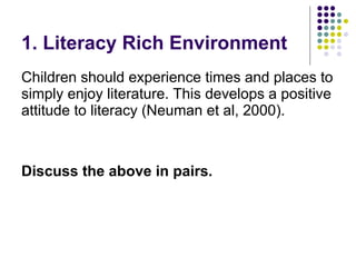 1. Literacy Rich Environment Children should experience times and places to simply enjoy literature. This develops a positive attitude to literacy (Neuman et al, 2000). Discuss the above in pairs. 