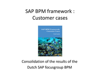 SAP BPM framework :
    Customer cases




Consolidation of the results of the
   Dutch SAP focusgroup BPM
 
