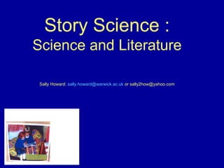 Story Science :
Science and Literature
Sally Howard: sally.howard@warwick.ac.uk or sally2how@yahoo.com
 