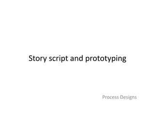 Story script and prototyping
Process Designs
 