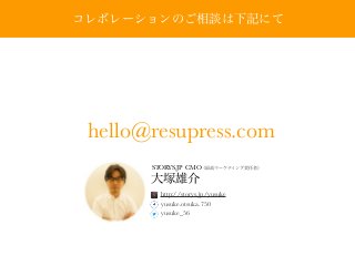 コレボレーションのご相談は下記にて
hello@resupress.com
大塚雄介
STORYS.JP CMO（最高マーケティング責任者）
http://storys.jp/yusuke
yusuke.otsuka.750
yusuke_56
 