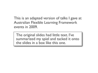 This is an adapted version of talks I gave at
Australian Flexible Learning Framework
events in 2009.

 The original slides had little text. I’ve
 summarized my spiel and tacked it onto
 the slides in a box like this one.
 