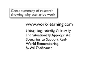 Great summary of research
showing why scenarios work

        www.work-learning.com
        Using Linguistically, Culturally,
        and Situationally Appropriate
        Scenarios to Support Real-
        World Remembering
        by Will Thalheimer
 
