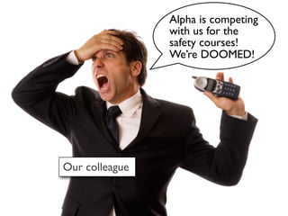 Alpha is competing
                with us for the
                safety courses!
                We’re DOOMED!




Our colleague
 