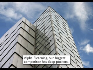 Alpha Elearning, our biggest
competitor, has deep pockets.
 