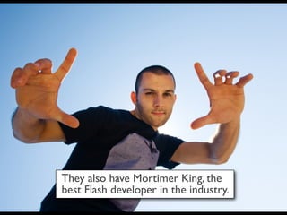 They also have Mortimer King, the
best Flash developer in the industry.
 