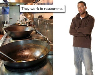 They work in restaurants.
 
