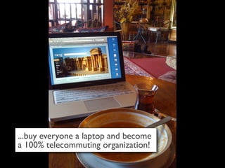 ...buy everyone a laptop and become
a 100% telecommuting organization!
 