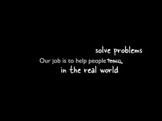 solve problems
Our job is to help people learn.
        in the real world
 