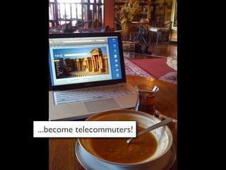 ...become telecommuters!
 